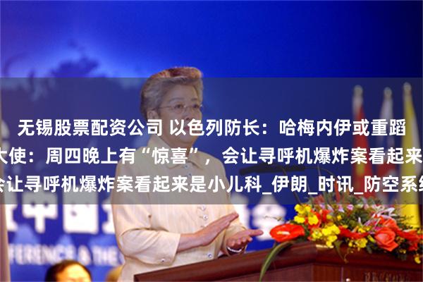 无锡股票配资公司 以色列防长：哈梅内伊或重蹈萨达姆覆辙！以驻美大使：周四晚上有“惊喜”，会让寻呼机爆炸案看起来是小儿科_伊朗_时讯_防空系统
