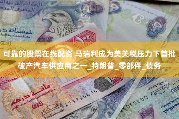 可靠的股票在线配资 马瑞利成为美关税压力下首批破产汽车供应商之一_特朗普_零部件_债务