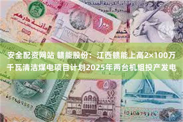 安全配资网站 赣能股份：江西赣能上高2×100万千瓦清洁煤电项目计划2025年两台机组投产发电