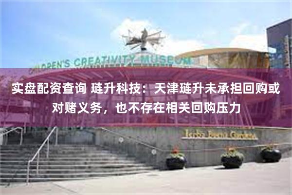 实盘配资查询 琏升科技：天津琏升未承担回购或对赌义务，也不存在相关回购压力