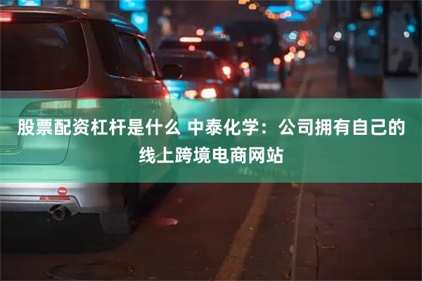 股票配资杠杆是什么 中泰化学：公司拥有自己的线上跨境电商网站
