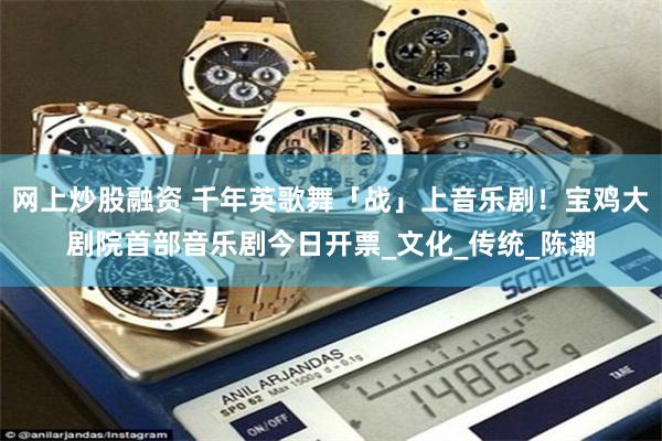 网上炒股融资 千年英歌舞「战」上音乐剧！宝鸡大剧院首部音乐剧今日开票_文化_传统_陈潮