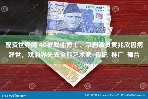 配资世界网 40岁戏曲博士、京剧演员黄兆欣因病辞世，戏曲界失去全能艺术家_传统_推广_舞台