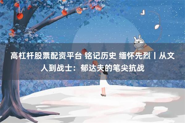 高杠杆股票配资平台 铭记历史 缅怀先烈丨从文人到战士：郁达夫的笔尖抗战