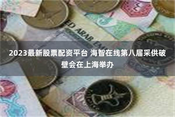 2023最新股票配资平台 海智在线第八届采供破壁会在上海举办