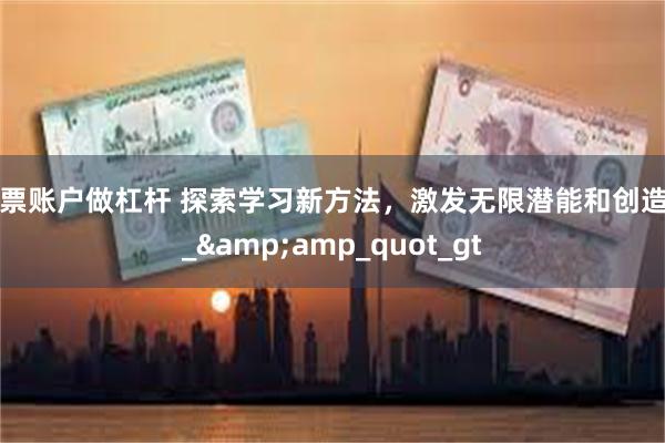 股票账户做杠杆 探索学习新方法，激发无限潜能和创造力_&amp_quot_gt