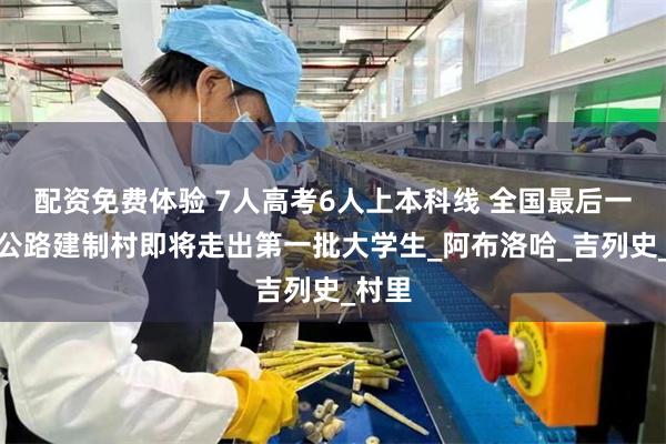 配资免费体验 7人高考6人上本科线 全国最后一个通公路建制村即将走出第一批大学生_阿布洛哈_吉列史_村里