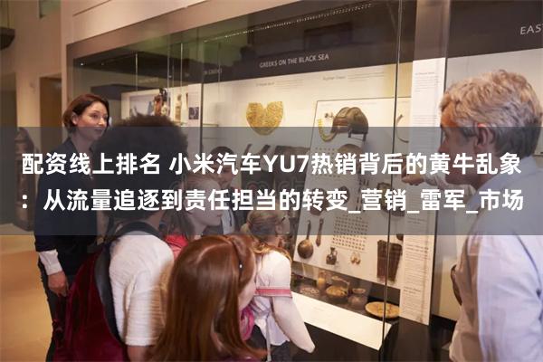 配资线上排名 小米汽车YU7热销背后的黄牛乱象：从流量追逐到责任担当的转变_营销_雷军_市场