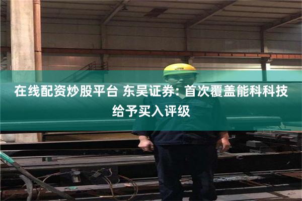 在线配资炒股平台 东吴证券: 首次覆盖能科科技给予买入评级