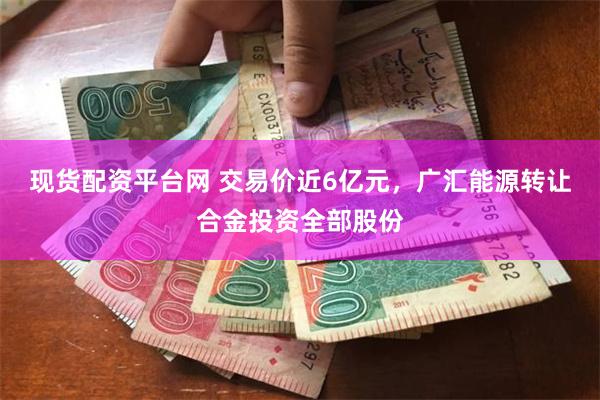现货配资平台网 交易价近6亿元，广汇能源转让合金投资全部股份