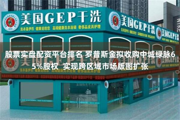 股票实盘配资平台排名 罗普斯金拟收购中城绿脉65%股权  实现跨区域市场版图扩张