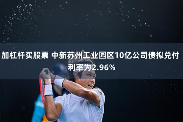 加杠杆买股票 中新苏州工业园区10亿公司债拟兑付 利率为2.96%