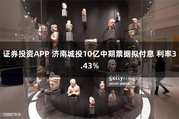 证券投资APP 济南城投10亿中期票据拟付息 利率3.43%
