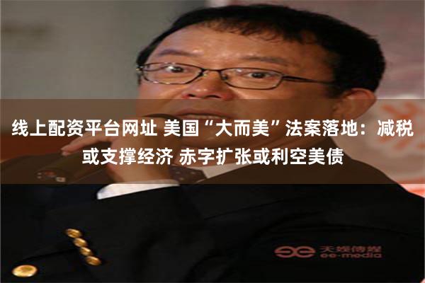 线上配资平台网址 美国“大而美”法案落地：减税或支撑经济 赤字扩张或利空美债