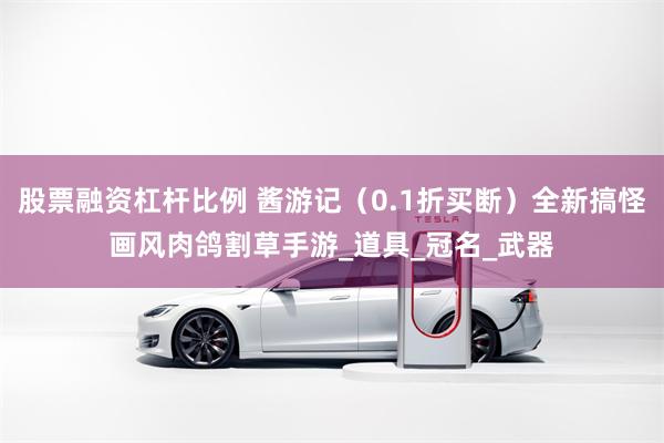 股票融资杠杆比例 酱游记（0.1折买断）全新搞怪画风肉鸽割草手游_道具_冠名_武器