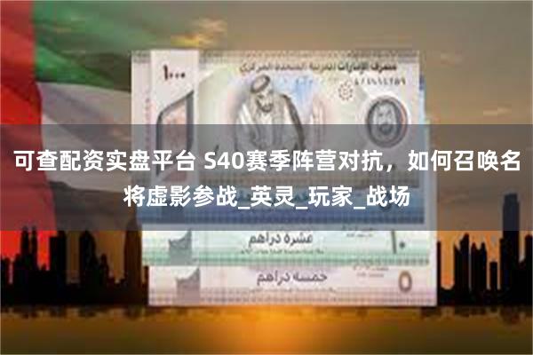 可查配资实盘平台 S40赛季阵营对抗，如何召唤名将虚影参战_英灵_玩家_战场