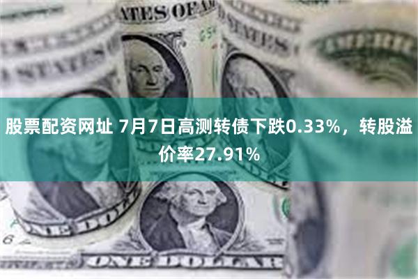 股票配资网址 7月7日高测转债下跌0.33%，转股溢价率27.91%